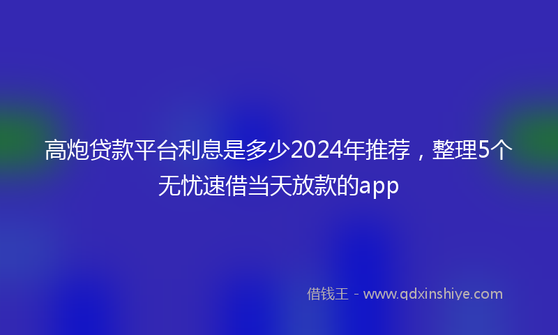高炮贷款平台利息是多少2024年推荐，整理5个无忧速借当天放款的app