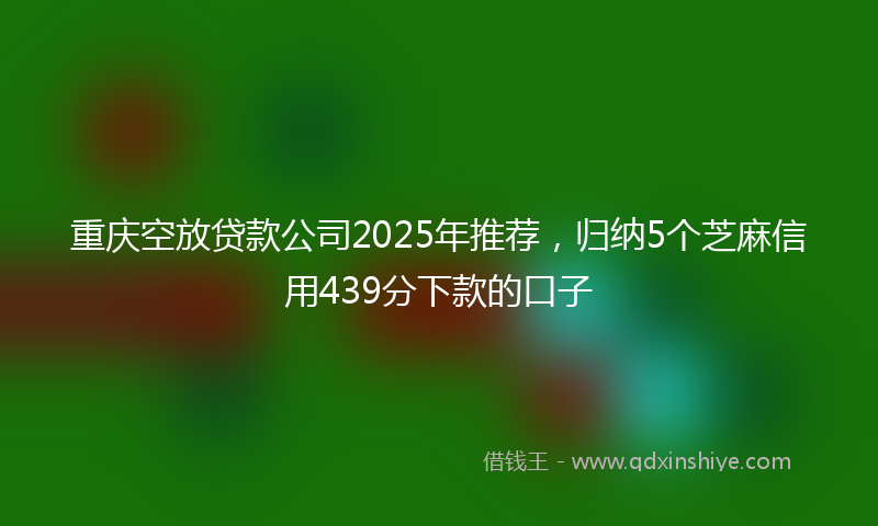 重庆空放贷款公司2025年推荐，归纳5个芝麻信用439分下款的口子