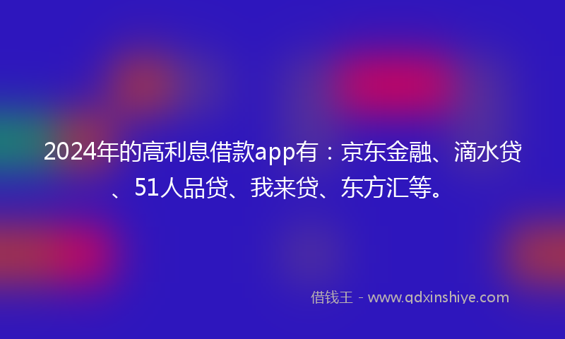 2024年的高利息借款app有：京东金融、滴水贷、51人品贷、我来贷、东方汇等。