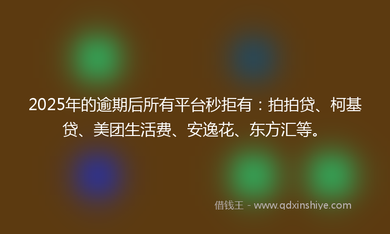 2025年的逾期后所有平台秒拒有：拍拍贷、柯基贷、美团生活费、安逸花、东方汇等。