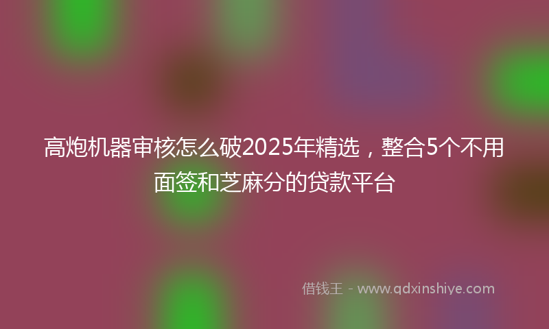 高炮机器审核怎么破2025年精选，整合5个不用面签和芝麻分的贷款平台
