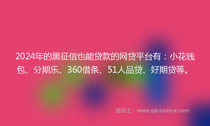 2024年的黑征信也能贷款的网贷平台有：小花钱包、分期乐、360借条、51人品贷、好期贷等。