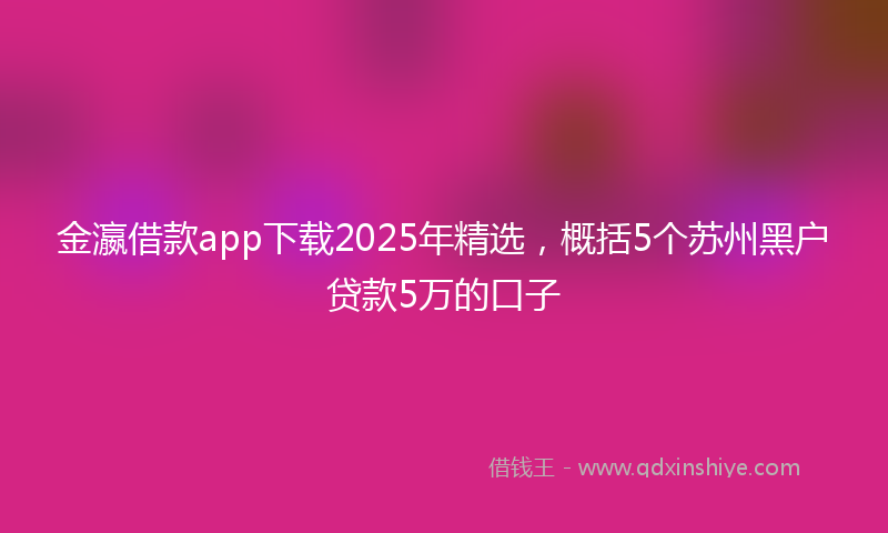 金瀛借款app下载2025年精选，概括5个苏州黑户贷款5万的口子