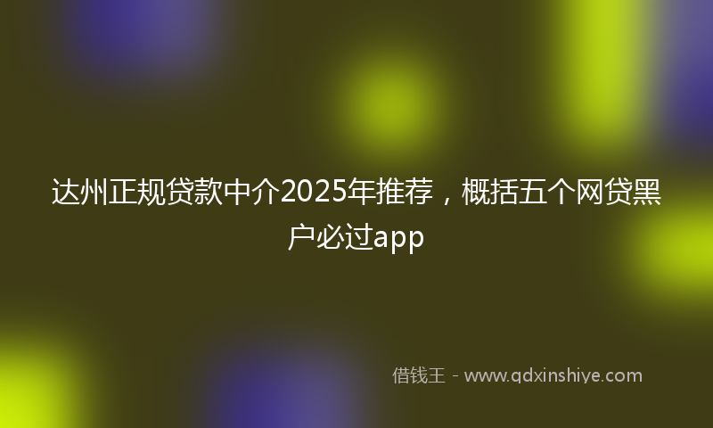 达州正规贷款中介2025年推荐，概括五个网贷黑户必过app