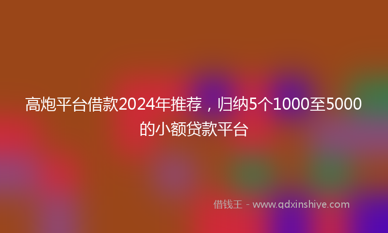 高炮平台借款2024年推荐，归纳5个1000至5000的小额贷款平台