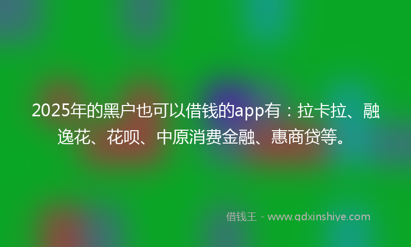 2025年的黑户也可以借钱的app有：拉卡拉、融逸花、花呗、中原消费金融、惠商贷等。