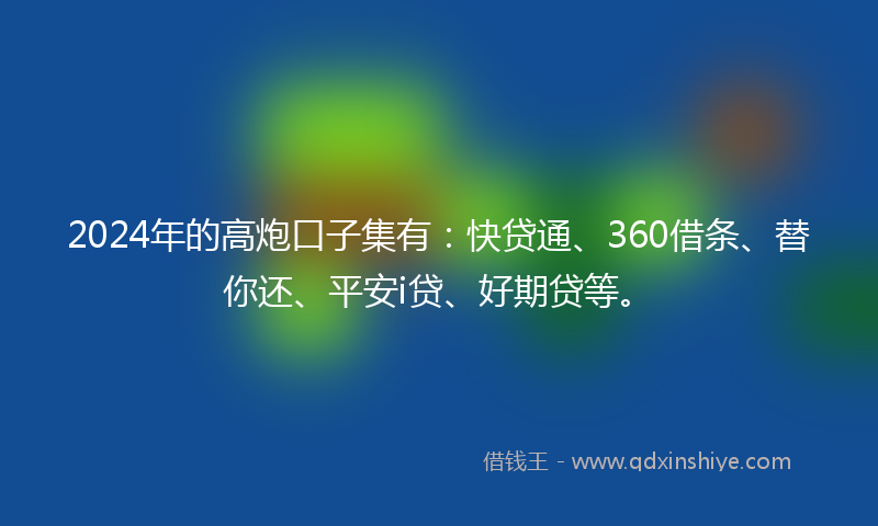 2024年的高炮口子集有：快贷通、360借条、替你还、平安i贷、好期贷等。
