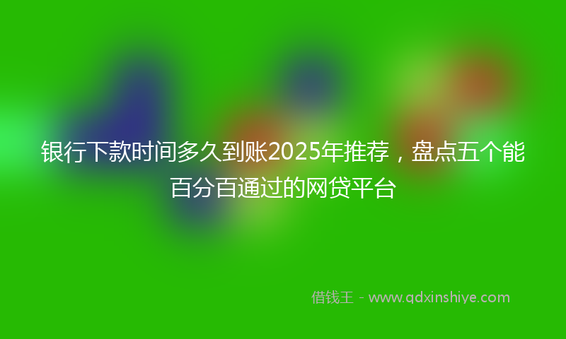银行下款时间多久到账2025年推荐，盘点五个能百分百通过的网贷平台