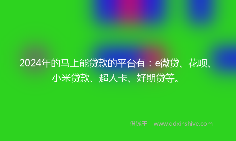 2024年的马上能贷款的平台有：e微贷、花呗、小米贷款、超人卡、好期贷等。
