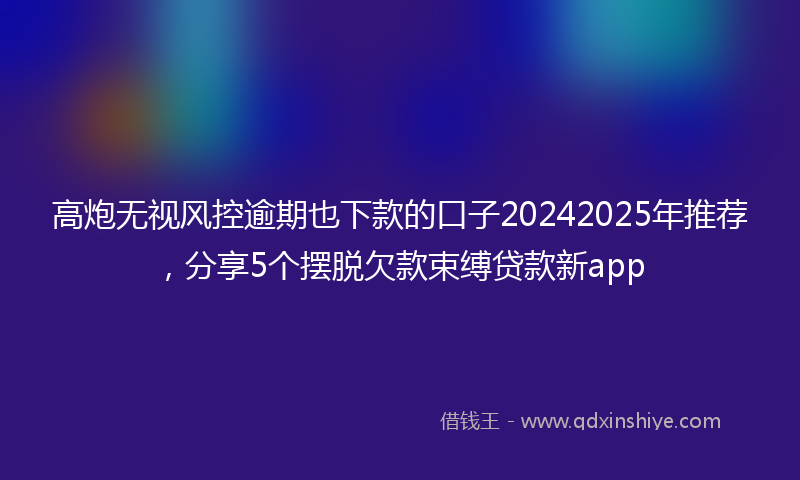 高炮无视风控逾期也下款的口子20242025年推荐，分享5个摆脱欠款束缚贷款新app
