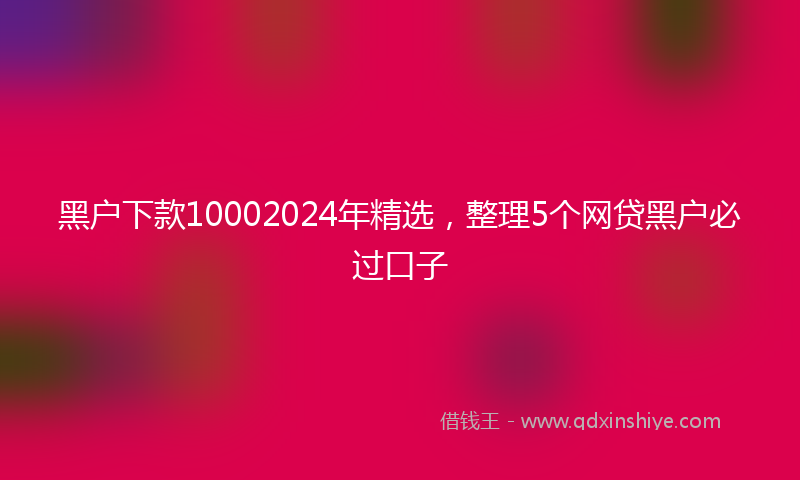 黑户下款10002024年精选，整理5个网贷黑户必过口子