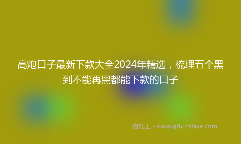 高炮口子最新下款大全2024年精选，梳理五个黑到不能再黑都能下款的口子