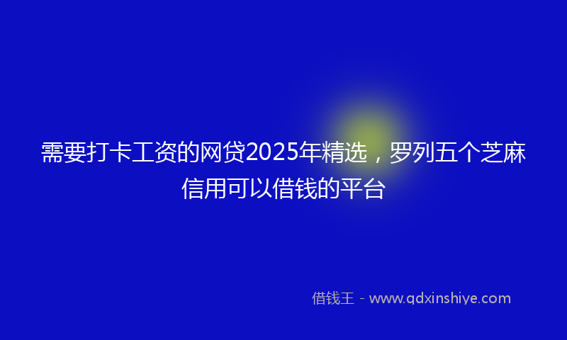 需要打卡工资的网贷2025年精选，罗列五个芝麻信用可以借钱的平台