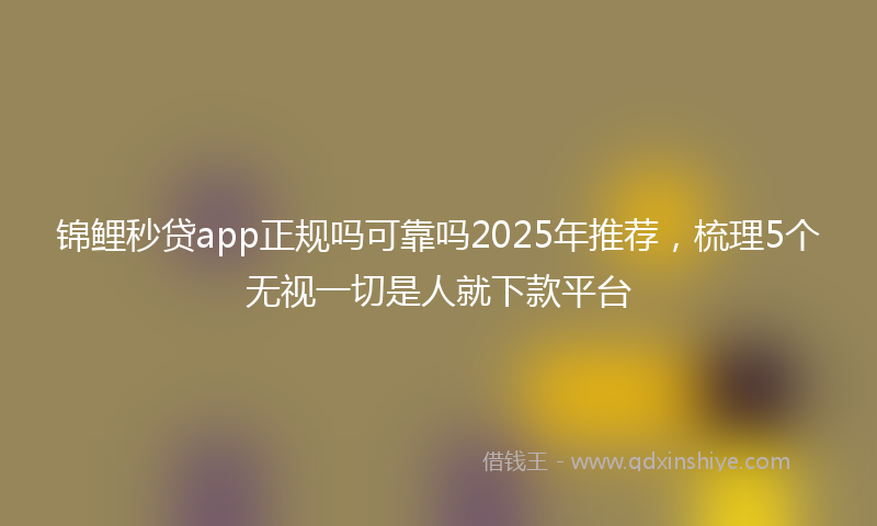 锦鲤秒贷app正规吗可靠吗2025年推荐，梳理5个无视一切是人就下款平台