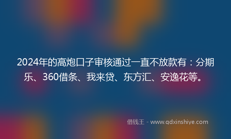 2024年的高炮口子审核通过一直不放款有：分期乐、360借条、我来贷、东方汇、安逸花等。