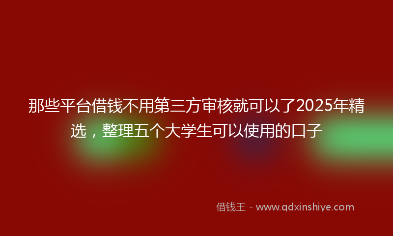 那些平台借钱不用第三方审核就可以了2025年精选，整理五个大学生可以使用的口子