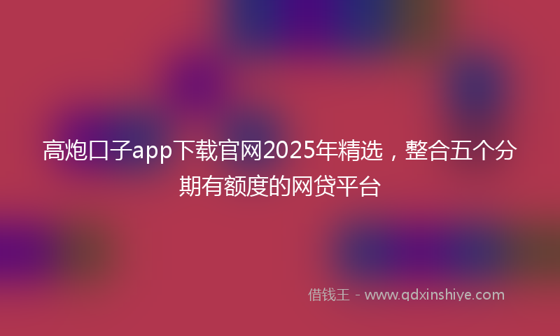 高炮口子app下载官网2025年精选，整合五个分期有额度的网贷平台