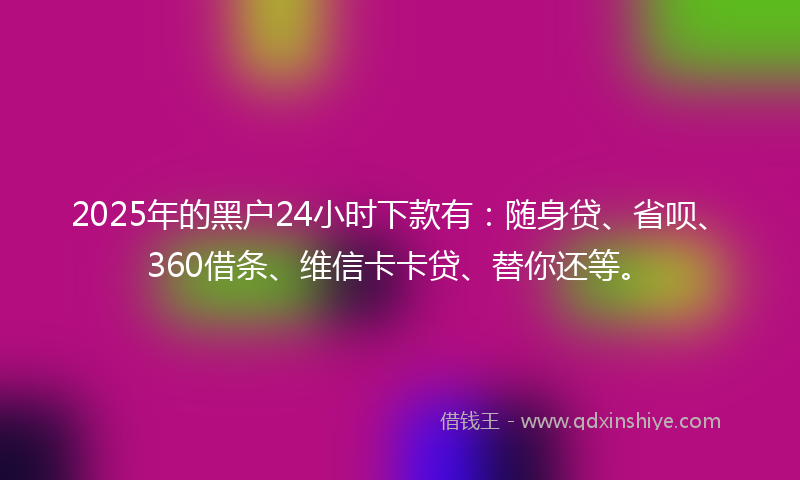 2025年的黑户24小时下款有：随身贷、省呗、360借条、维信卡卡贷、替你还等。