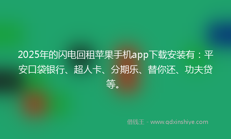 2025年的闪电回租苹果手机app下载安装有：平安口袋银行、超人卡、分期乐、替你还、功夫贷等。
