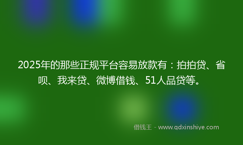 2025年的那些正规平台容易放款有：拍拍贷、省呗、我来贷、微博借钱、51人品贷等。