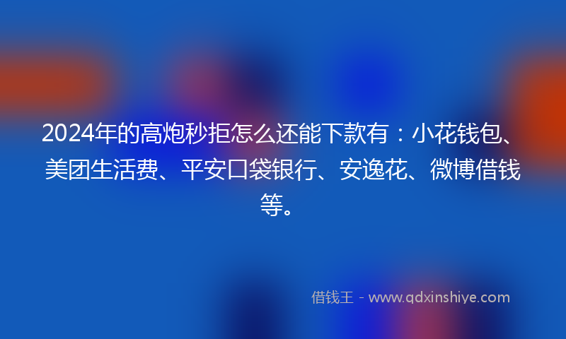 2024年的高炮秒拒怎么还能下款有：小花钱包、美团生活费、平安口袋银行、安逸花、微博借钱等。