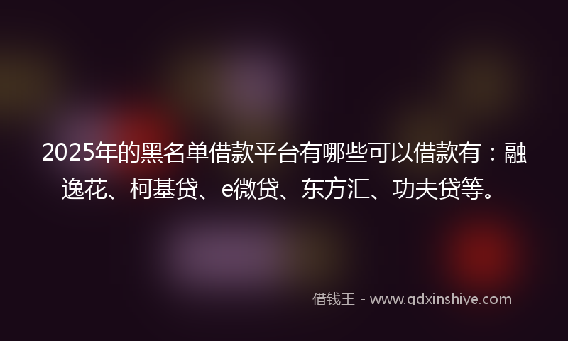 2025年的黑名单借款平台有哪些可以借款有：融逸花、柯基贷、e微贷、东方汇、功夫贷等。