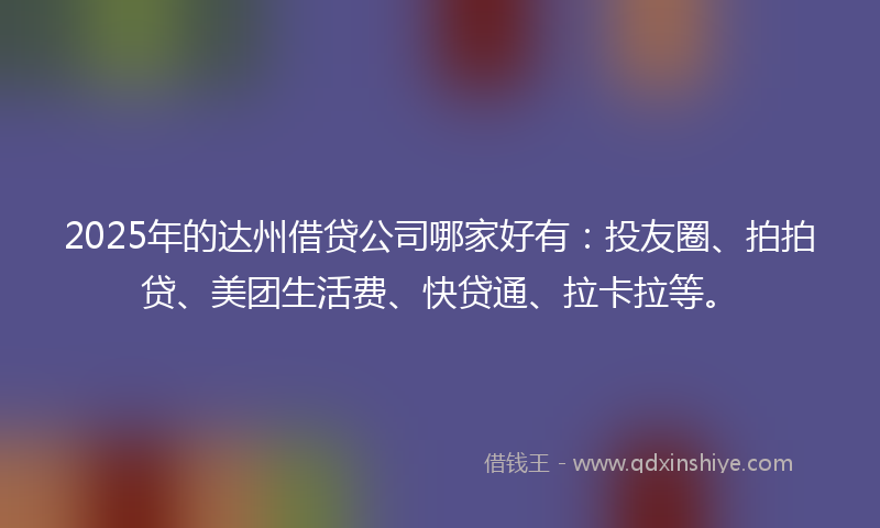 2025年的达州借贷公司哪家好有：投友圈、拍拍贷、美团生活费、快贷通、拉卡拉等。