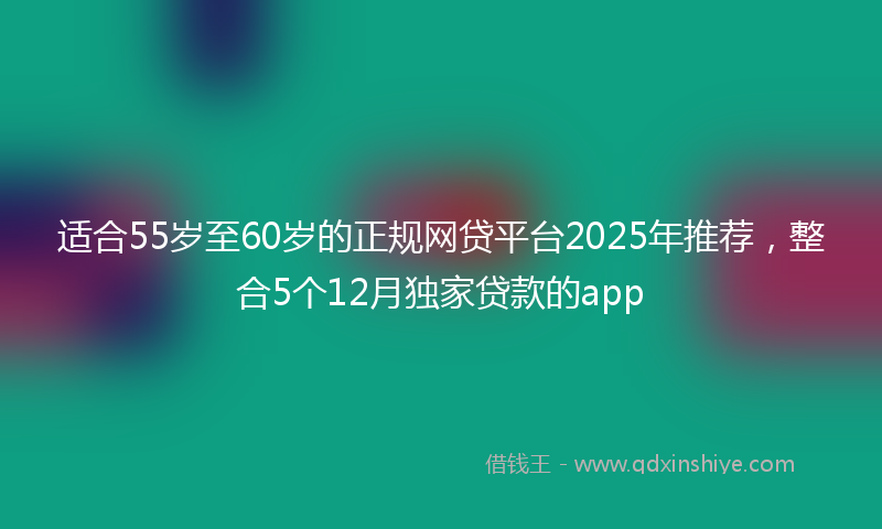 适合55岁至60岁的正规网贷平台2025年推荐，整合5个12月独家贷款的app
