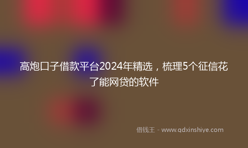 高炮口子借款平台2024年精选，梳理5个征信花了能网贷的软件