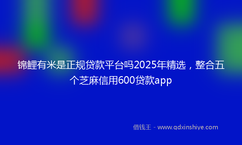 锦鲤有米是正规贷款平台吗2025年精选，整合五个芝麻信用600贷款app