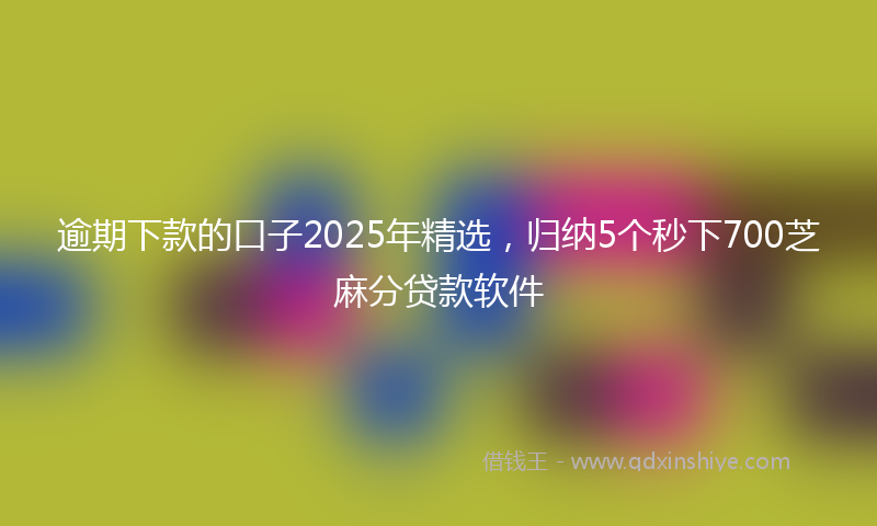 逾期下款的口子2025年精选，归纳5个秒下700芝麻分贷款软件