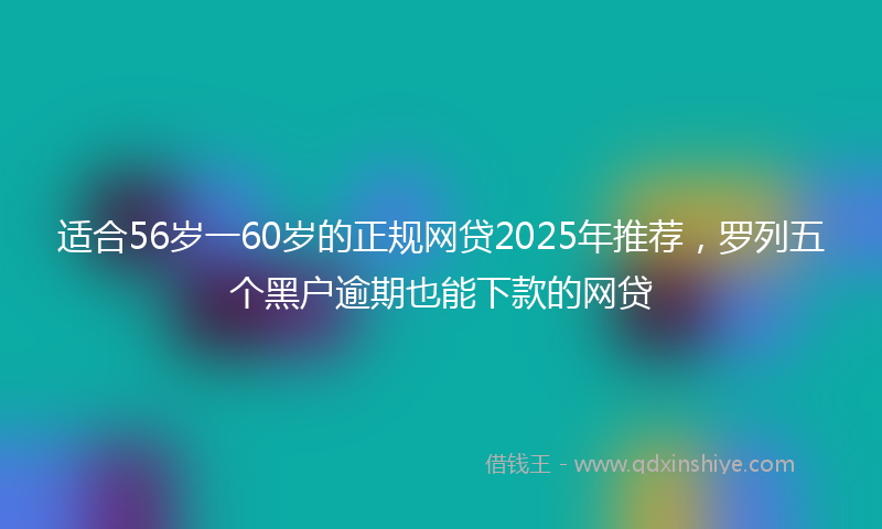 适合56岁一60岁的正规网贷2025年推荐，罗列五个黑户逾期也能下款的网贷