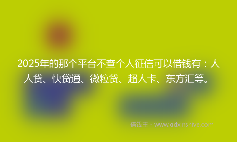 2025年的那个平台不查个人征信可以借钱有：人人贷、快贷通、微粒贷、超人卡、东方汇等。