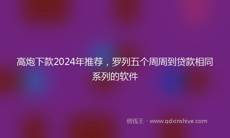 高炮下款2024年推荐，罗列五个周周到贷款相同系列的软件
