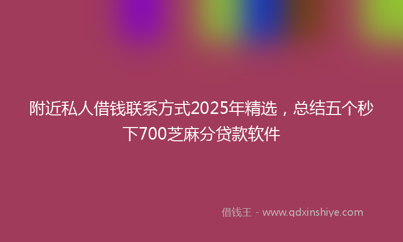附近私人借钱联系方式2025年精选，总结五个秒下700芝麻分贷款软件