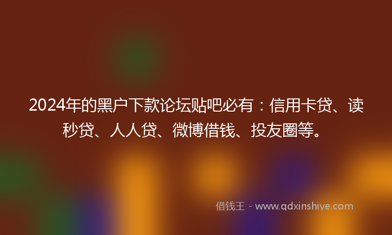 2024年的黑户下款论坛贴吧必有：信用卡贷、读秒贷、人人贷、微博借钱、投友圈等。