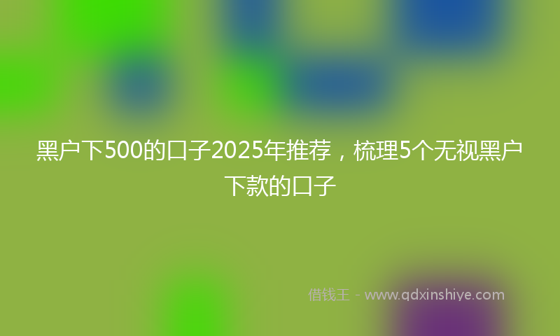 黑户下500的口子2025年推荐，梳理5个无视黑户下款的口子