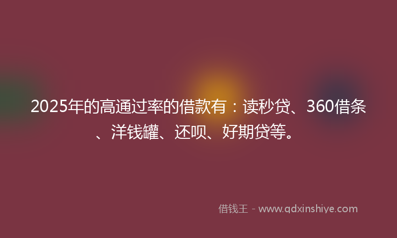 2025年的高通过率的借款有：读秒贷、360借条、洋钱罐、还呗、好期贷等。