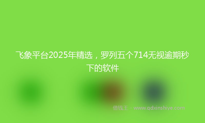 飞象平台2025年精选，罗列五个714无视逾期秒下的软件