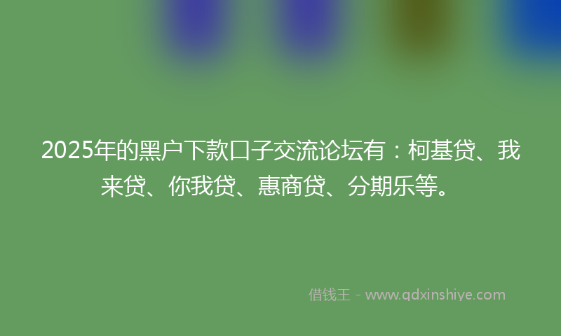 2025年的黑户下款口子交流论坛有：柯基贷、我来贷、你我贷、惠商贷、分期乐等。