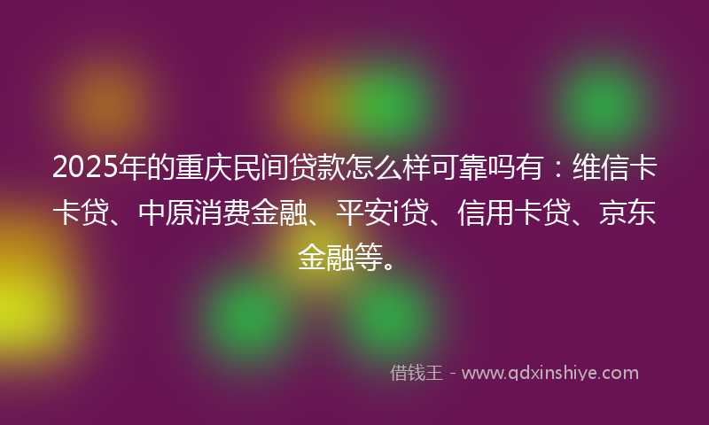 2025年的重庆民间贷款怎么样可靠吗有：维信卡卡贷、中原消费金融、平安i贷、信用卡贷、京东金融等。