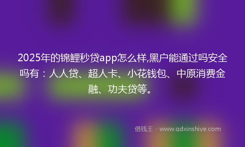 2025年的锦鲤秒贷app怎么样,黑户能通过吗安全吗有：人人贷、超人卡、小花钱包、中原消费金融、功夫贷等。