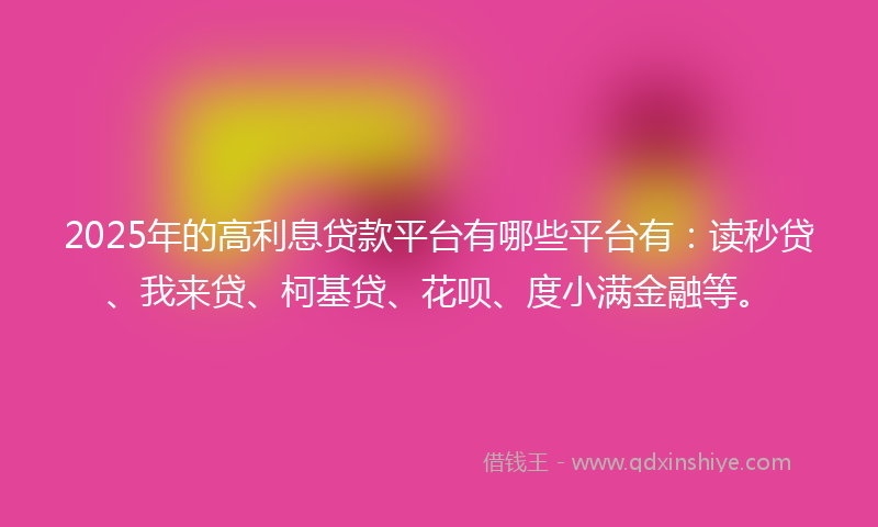 2025年的高利息贷款平台有哪些平台有：读秒贷、我来贷、柯基贷、花呗、度小满金融等。