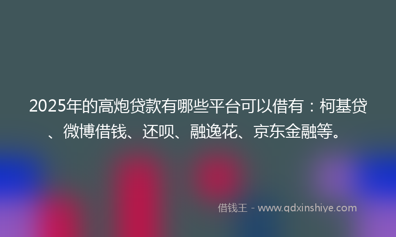 2025年的高炮贷款有哪些平台可以借有：柯基贷、微博借钱、还呗、融逸花、京东金融等。