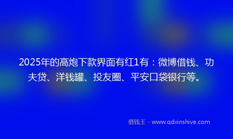 2025年的高炮下款界面有红1有：微博借钱、功夫贷、洋钱罐、投友圈、平安口袋银行等。