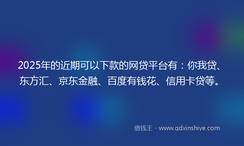2025年的近期可以下款的网贷平台有：你我贷、东方汇、京东金融、百度有钱花、信用卡贷等。