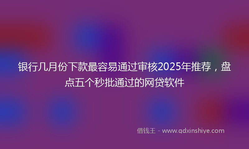银行几月份下款最容易通过审核2025年推荐，盘点五个秒批通过的网贷软件