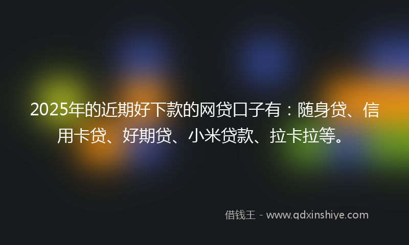2025年的近期好下款的网贷口子有：随身贷、信用卡贷、好期贷、小米贷款、拉卡拉等。