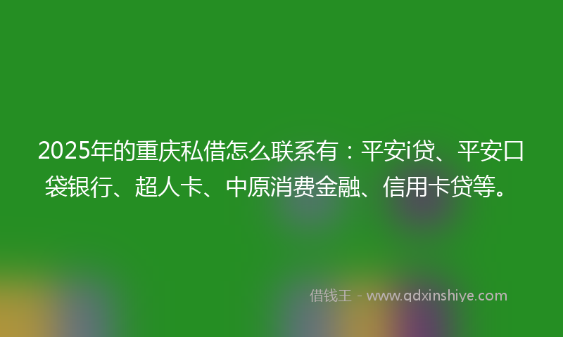 2025年的重庆私借怎么联系有：平安i贷、平安口袋银行、超人卡、中原消费金融、信用卡贷等。