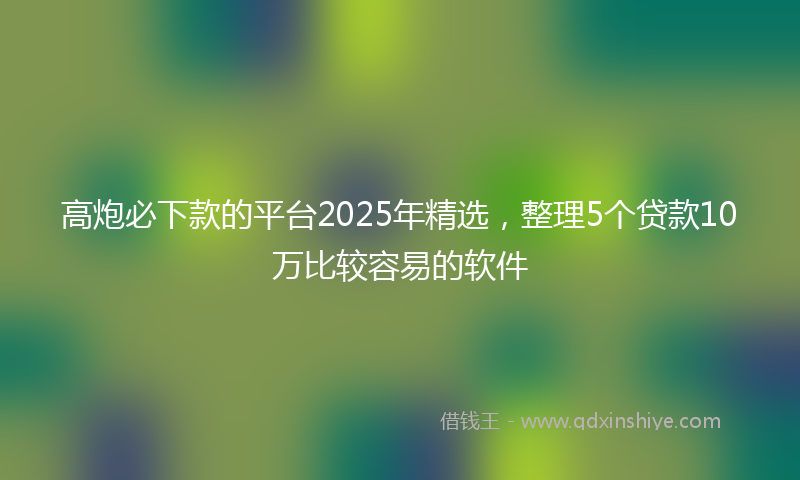 高炮必下款的平台2025年精选，整理5个贷款10万比较容易的软件